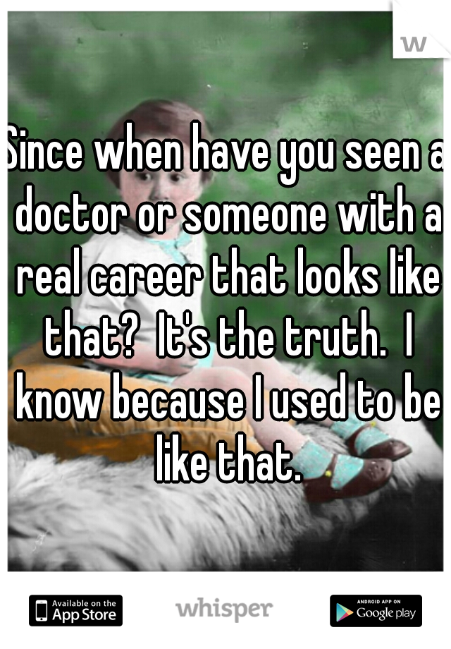 Since when have you seen a doctor or someone with a real career that looks like that?  It's the truth.  I know because I used to be like that.