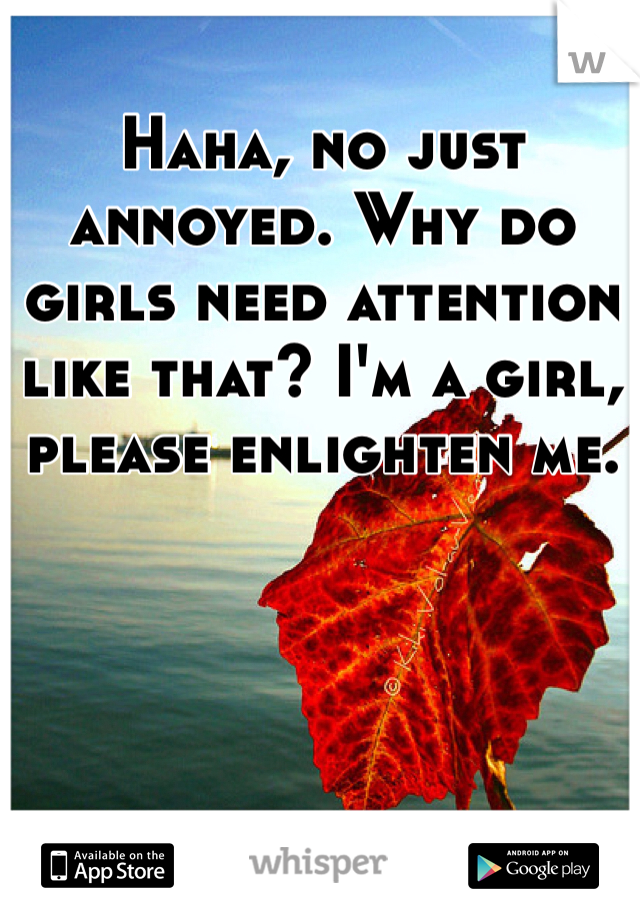 Haha, no just annoyed. Why do girls need attention like that? I'm a girl, please enlighten me. 