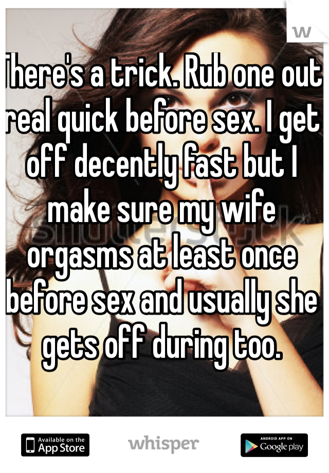 There's a trick. Rub one out real quick before sex. I get off decently fast but I make sure my wife orgasms at least once before sex and usually she gets off during too. 