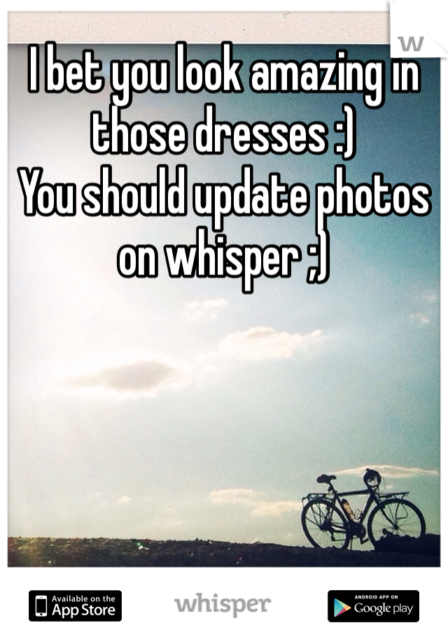 I bet you look amazing in those dresses :)
You should update photos on whisper ;)