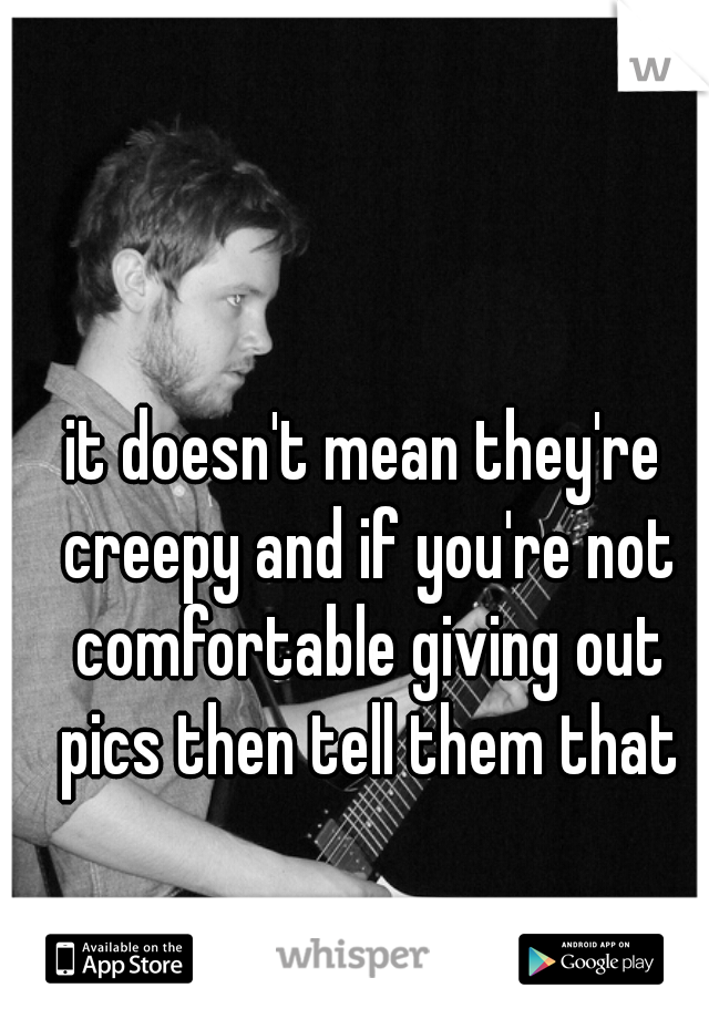 it doesn't mean they're creepy and if you're not comfortable giving out pics then tell them that