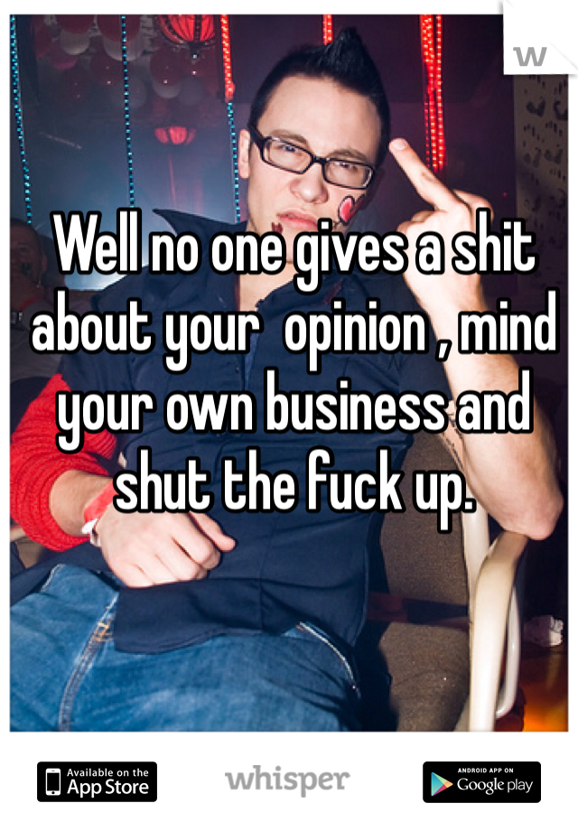 Well no one gives a shit about your  opinion , mind your own business and shut the fuck up. 
