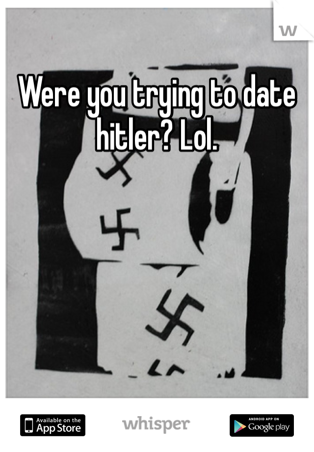 Were you trying to date hitler? Lol. 
