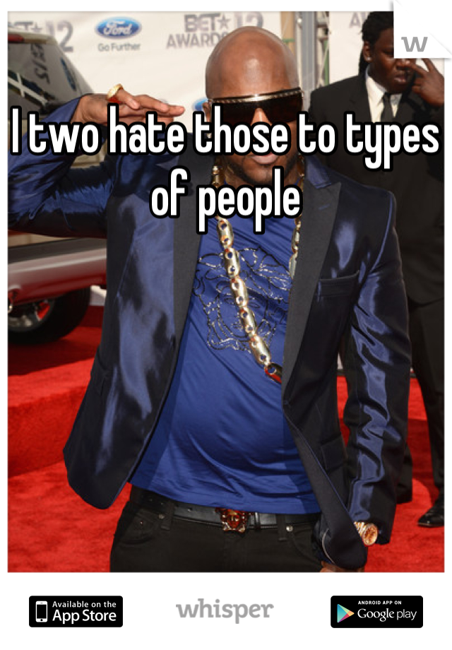 I two hate those to types of people