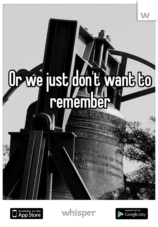 Or we just don't want to remember