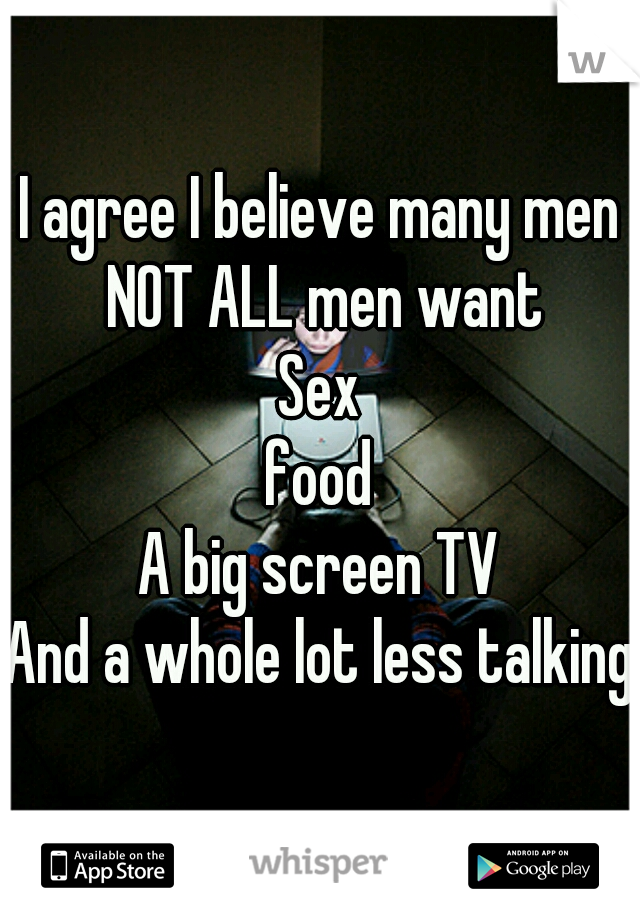 I agree I believe many men NOT ALL men want
Sex
food
A big screen TV
And a whole lot less talking