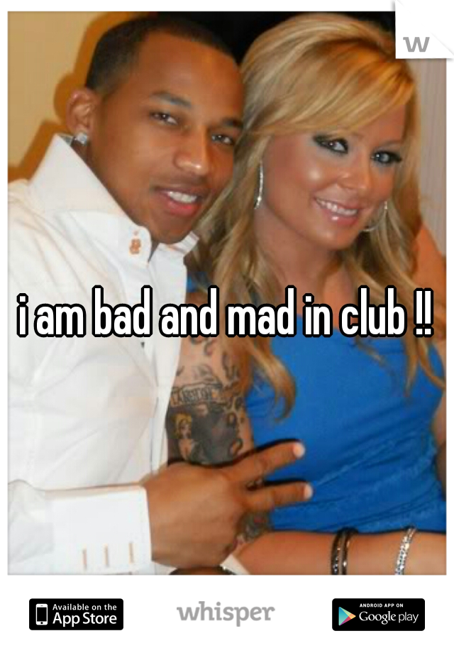 i am bad and mad in club !!