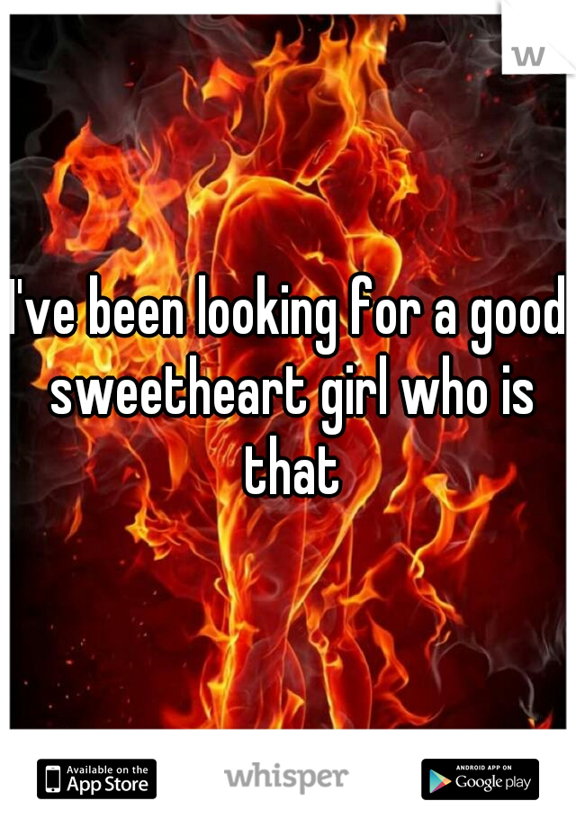 I've been looking for a good sweetheart girl who is that