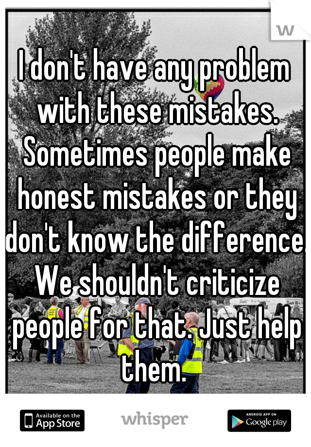 I don't have any problem with these mistakes. Sometimes people make honest mistakes or they don't know the difference. We shouldn't criticize people for that. Just help them. 