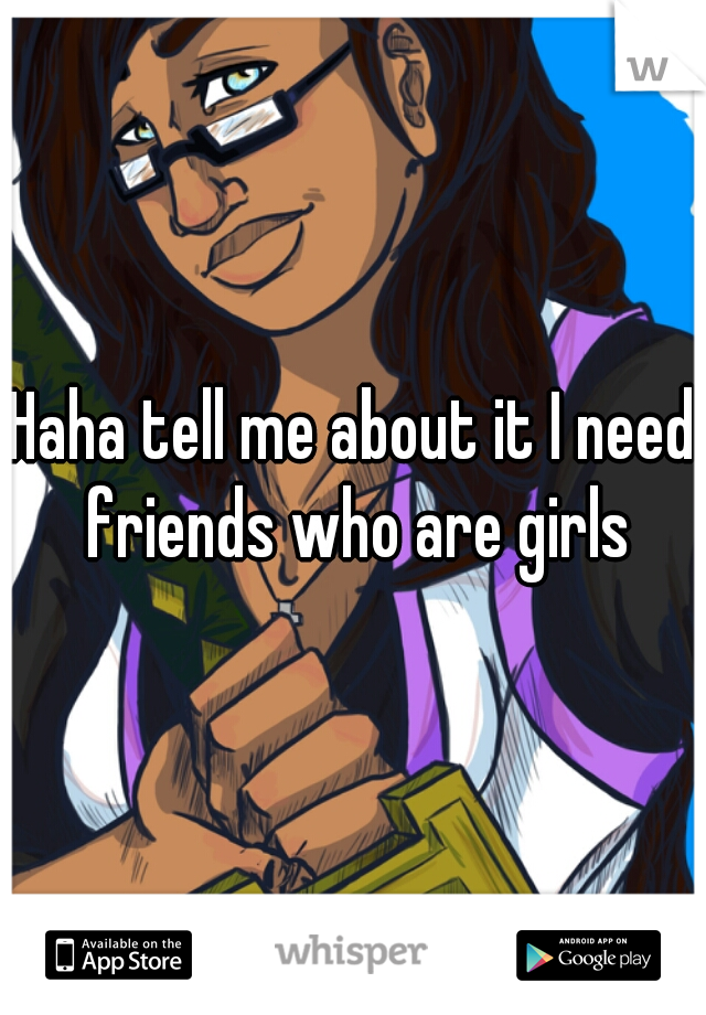 Haha tell me about it I need friends who are girls