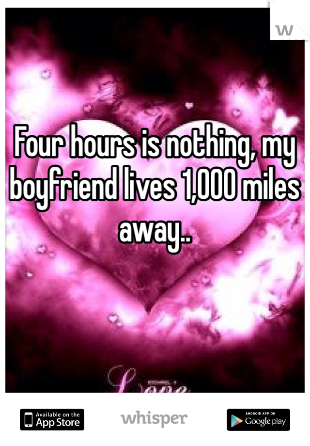 Four hours is nothing, my boyfriend lives 1,000 miles away.. 