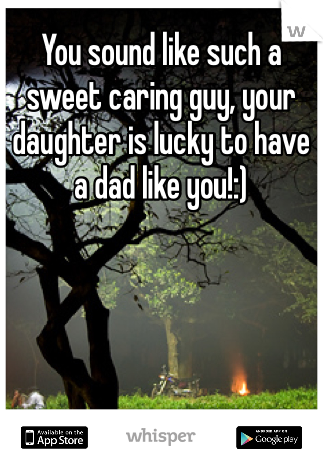 You sound like such a sweet caring guy, your daughter is lucky to have a dad like you!:)