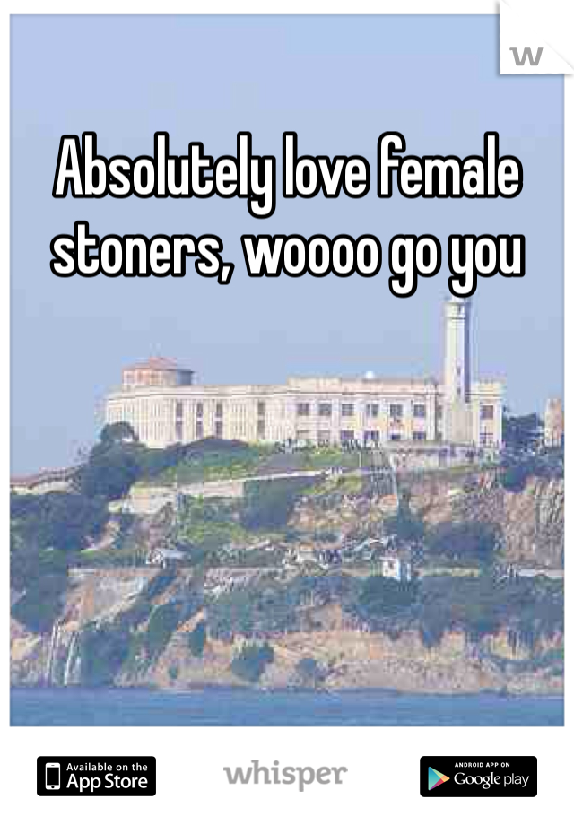Absolutely love female stoners, woooo go you