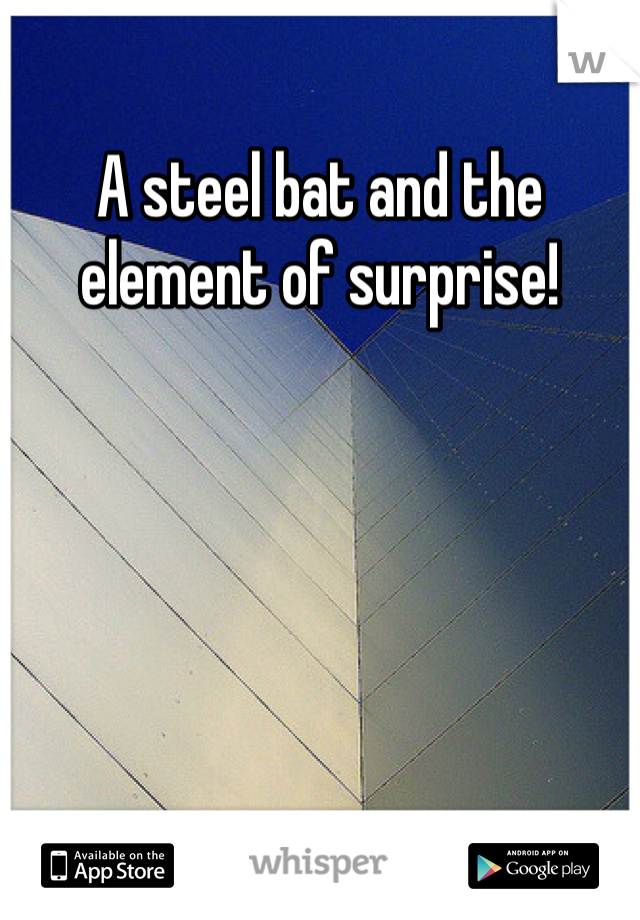 A steel bat and the element of surprise!