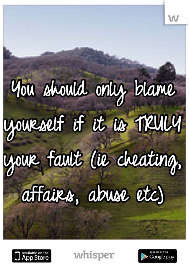 You should only blame yourself if it is TRULY your fault (ie cheating, affairs, abuse etc)