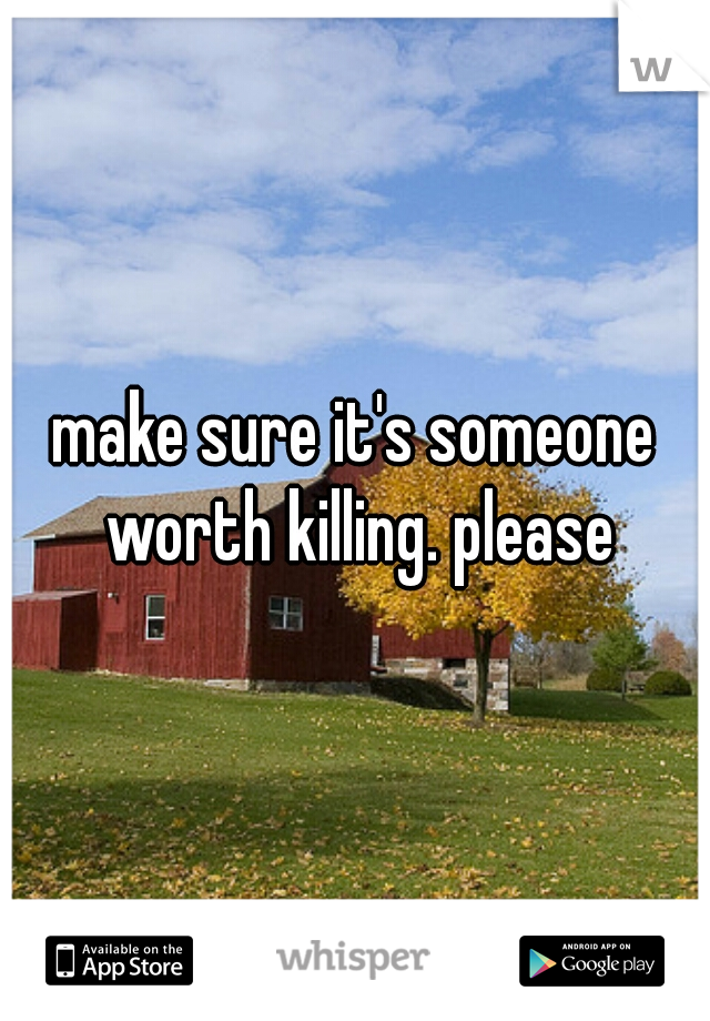 make sure it's someone worth killing. please