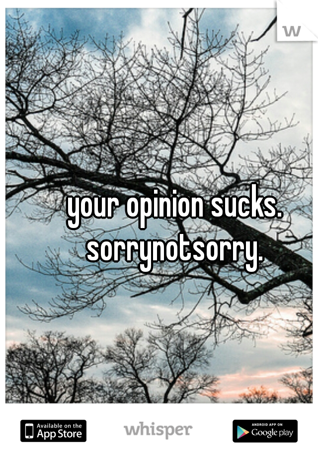 your opinion sucks.

sorrynotsorry.