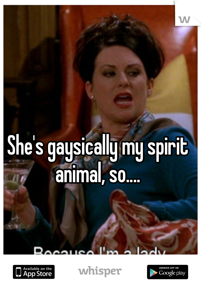 She's gaysically my spirit animal, so....