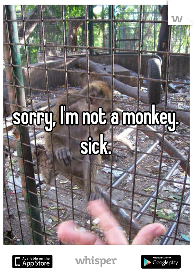 sorry, I'm not a monkey.

sick.