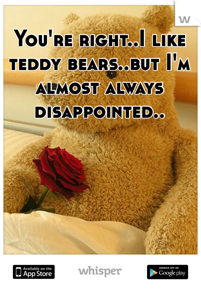 You're right..I like teddy bears..but I'm almost always disappointed..