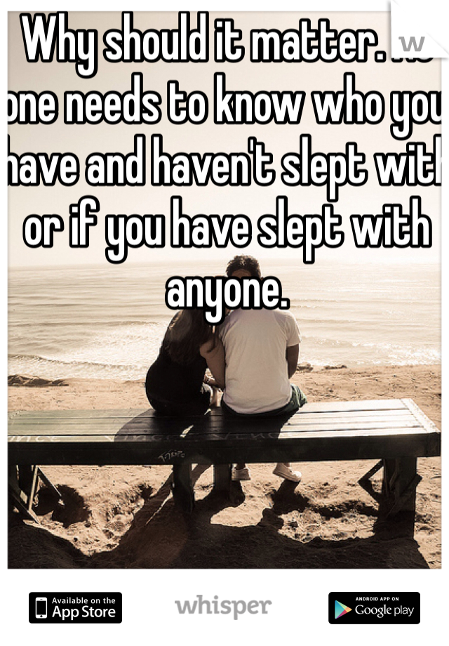 Why should it matter. No one needs to know who you have and haven't slept with or if you have slept with anyone. 