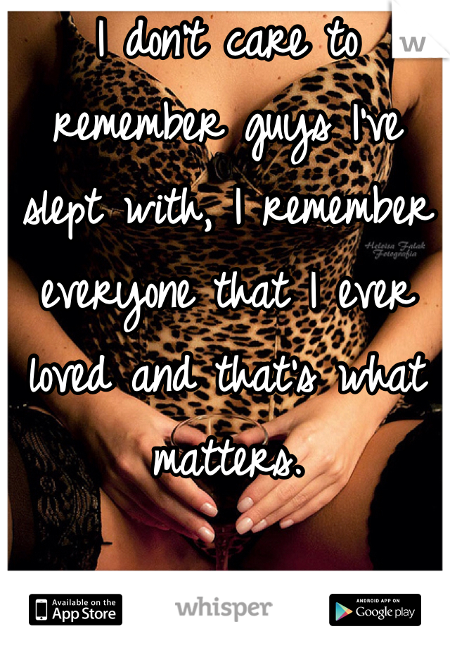 I don't care to remember guys I've slept with, I remember everyone that I ever loved and that's what matters.