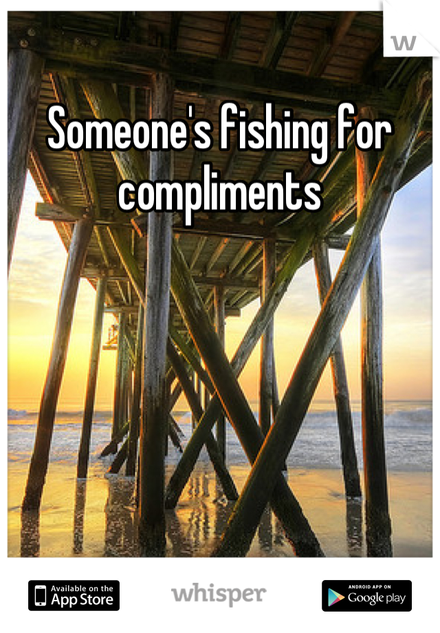 Someone's fishing for compliments
