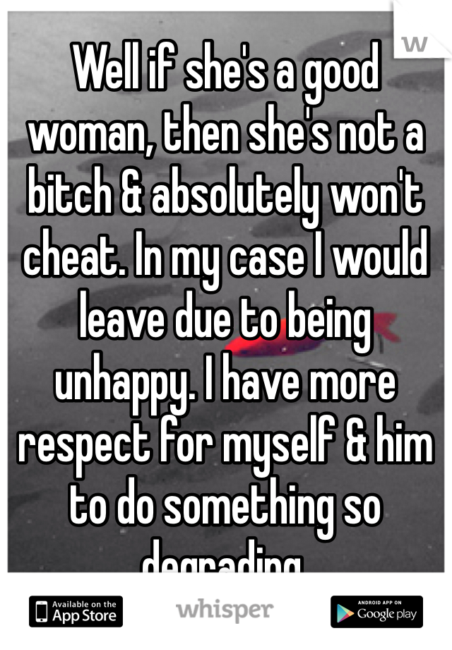 Well if she's a good woman, then she's not a bitch & absolutely won't cheat. In my case I would leave due to being unhappy. I have more respect for myself & him to do something so degrading. 