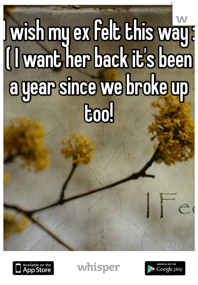 I wish my ex felt this way :( I want her back it's been a year since we broke up too!