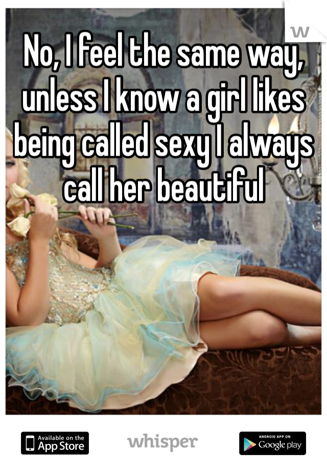No, I feel the same way, unless I know a girl likes being called sexy I always call her beautiful 