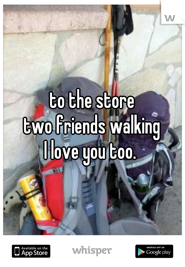 to the store
two friends walking
I love you too. 