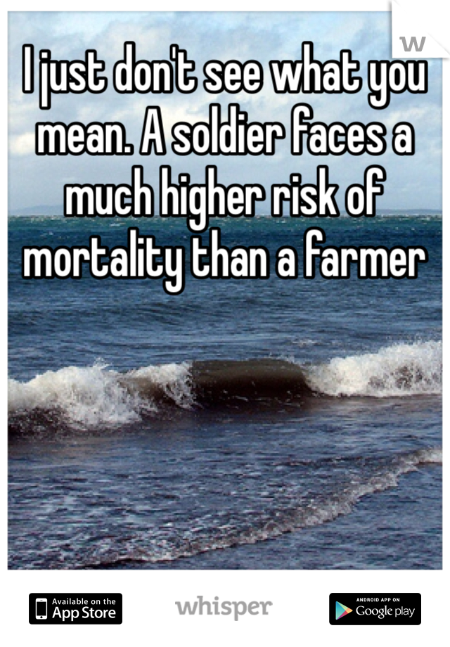 I just don't see what you mean. A soldier faces a much higher risk of mortality than a farmer