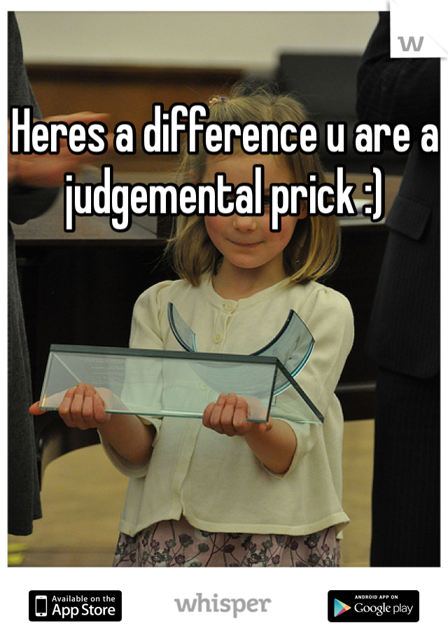 Heres a difference u are a judgemental prick :) 