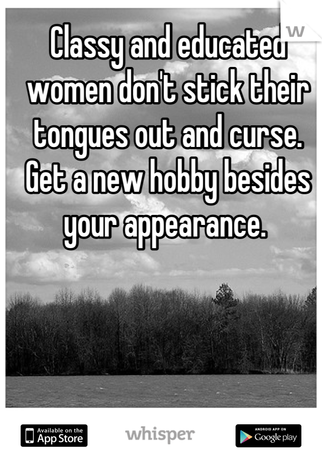 Classy and educated women don't stick their tongues out and curse. Get a new hobby besides your appearance. 