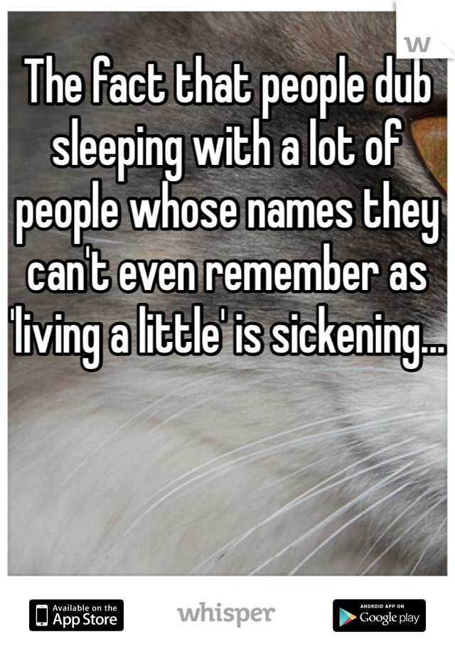 The fact that people dub sleeping with a lot of people whose names they can't even remember as 'living a little' is sickening...