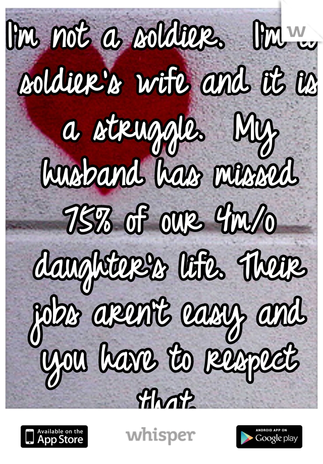 I'm not a soldier.  I'm a soldier's wife and it is a struggle.  My husband has missed 75% of our 4m/o daughter's life. Their jobs aren't easy and you have to respect that.