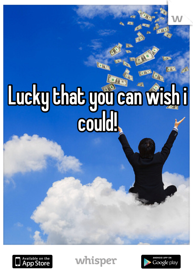 Lucky that you can wish i could! 