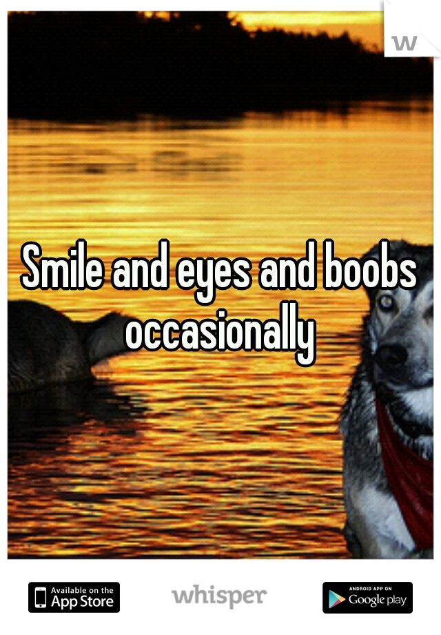 Smile and eyes and boobs occasionally 