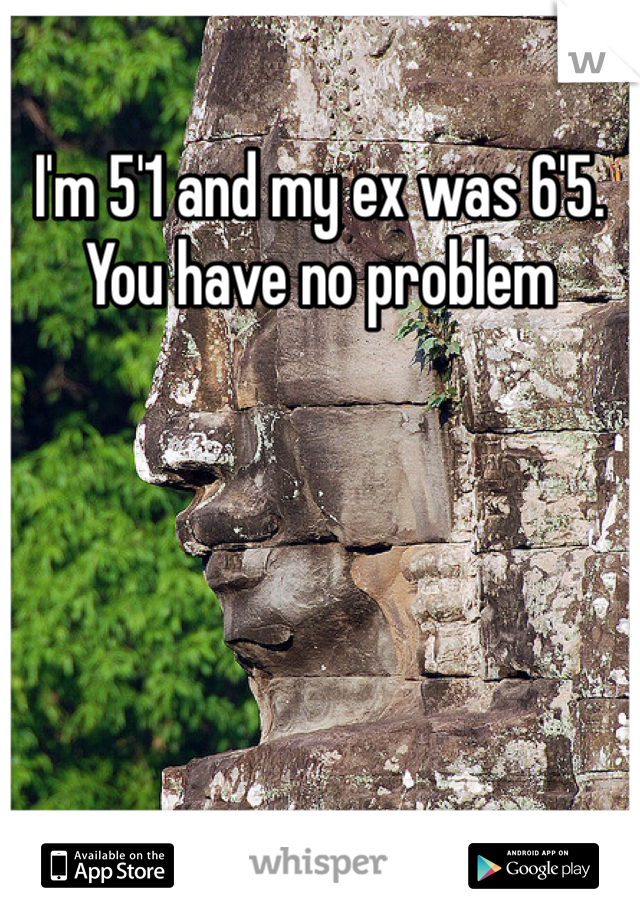 I'm 5'1 and my ex was 6'5. You have no problem
