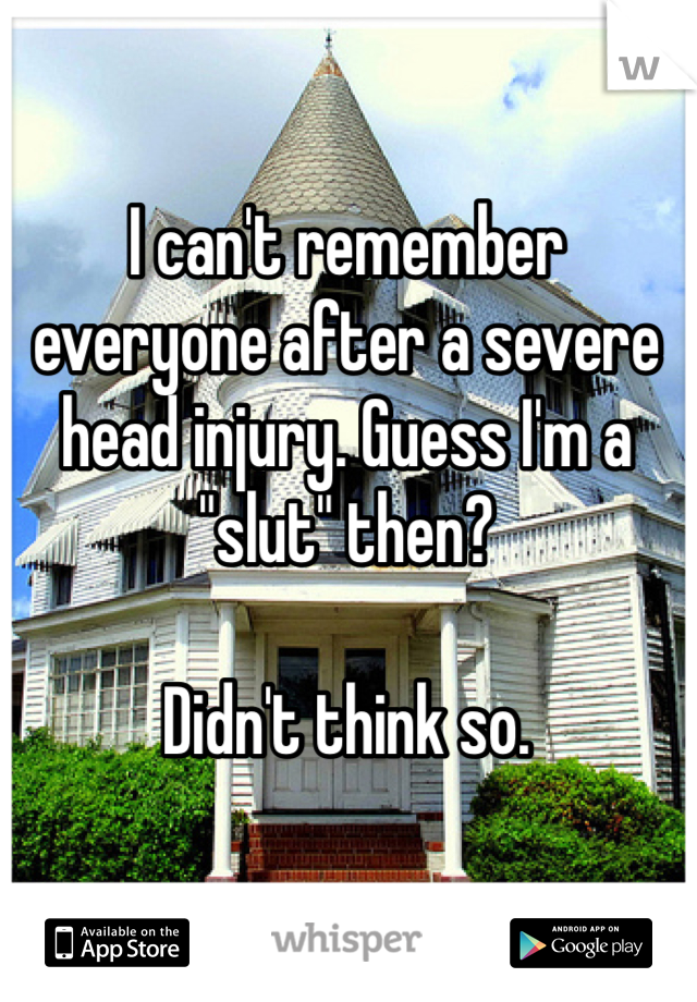 I can't remember everyone after a severe head injury. Guess I'm a "slut" then? 

Didn't think so. 