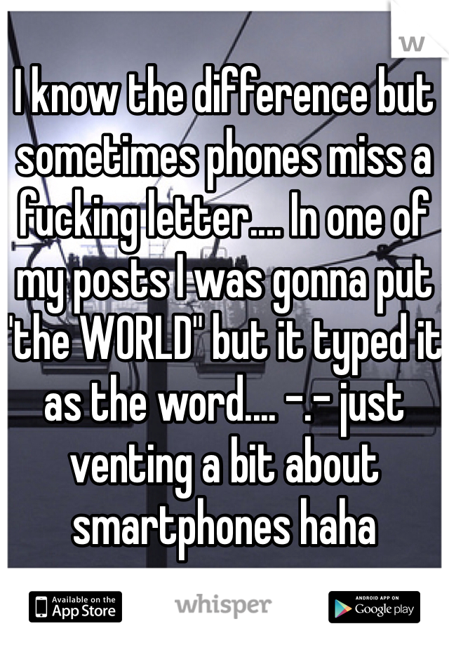 I know the difference but sometimes phones miss a fucking letter.... In one of my posts I was gonna put "the WORLD" but it typed it as the word.... -.- just venting a bit about smartphones haha