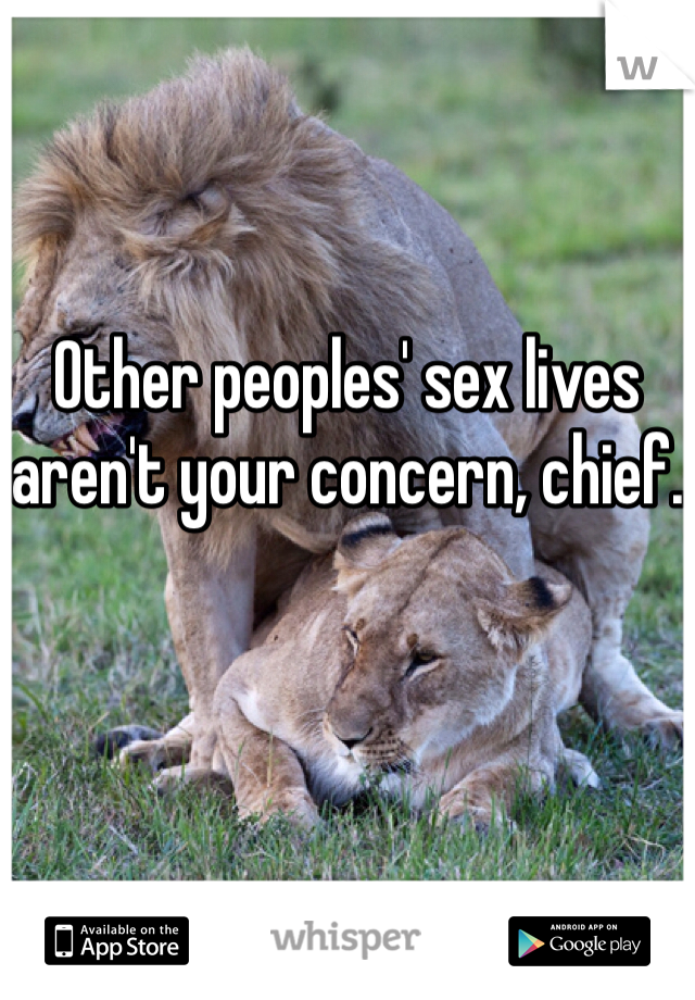 Other peoples' sex lives aren't your concern, chief.