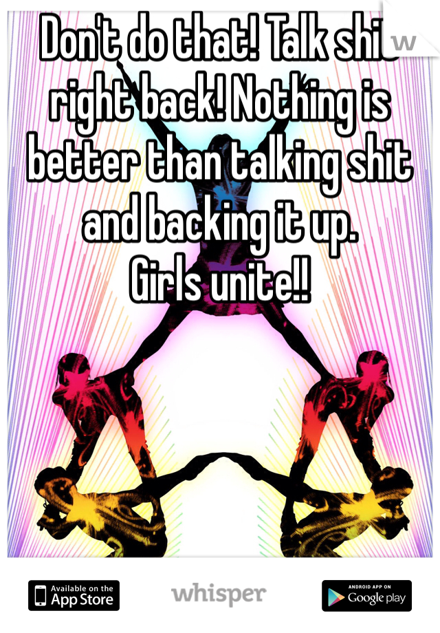 Don't do that! Talk shit right back! Nothing is better than talking shit and backing it up. 
Girls unite!!