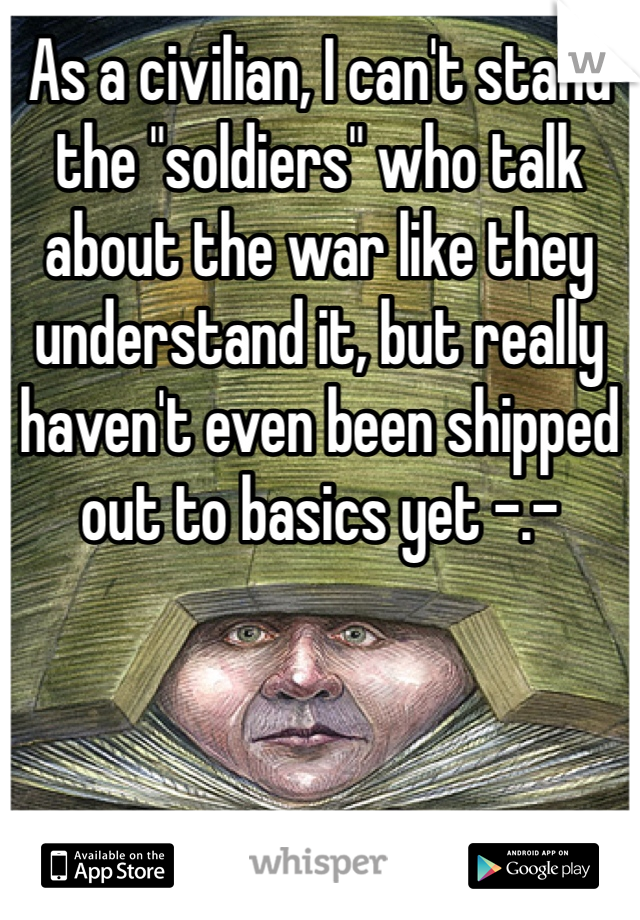 As a civilian, I can't stand the "soldiers" who talk about the war like they understand it, but really haven't even been shipped out to basics yet -.-