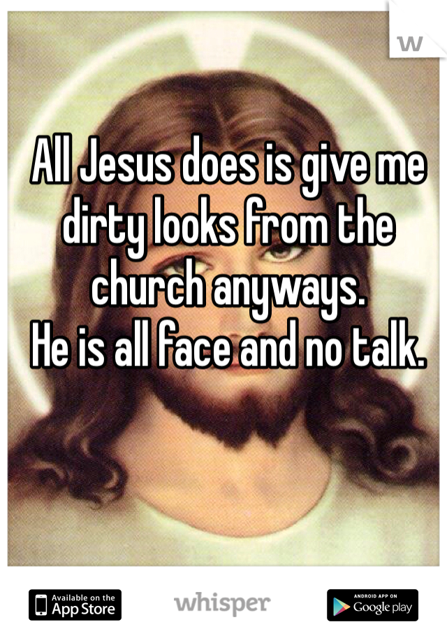 All Jesus does is give me dirty looks from the church anyways. 
He is all face and no talk. 