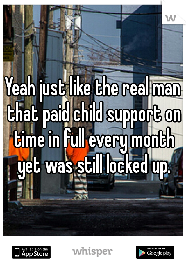 Yeah just like the real man that paid child support on time in full every month yet was still locked up.