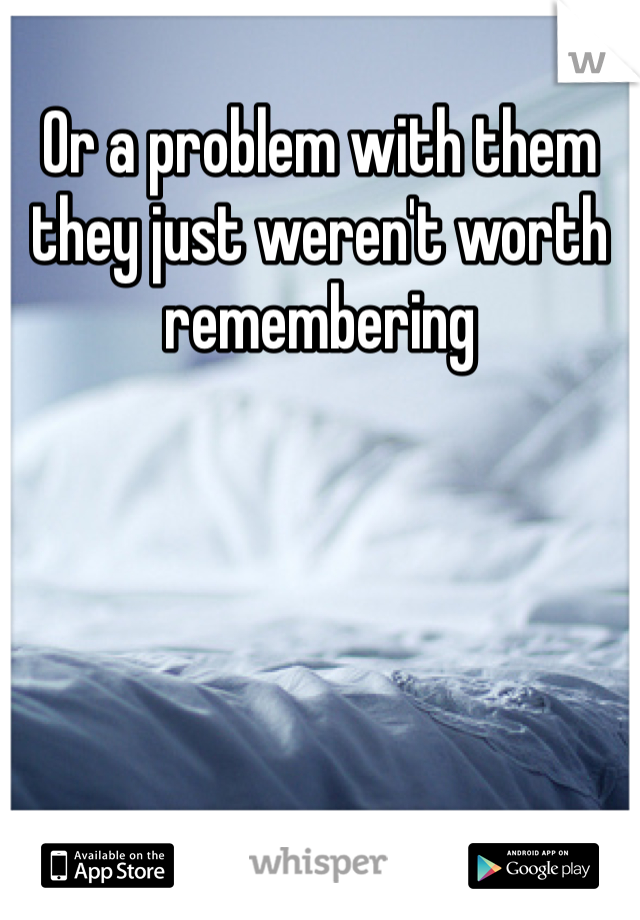 Or a problem with them they just weren't worth remembering 