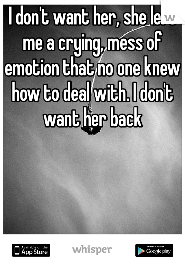 I don't want her, she left me a crying, mess of emotion that no one knew how to deal with. I don't want her back