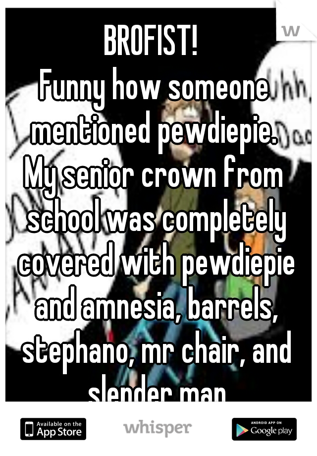 BROFIST! 
Funny how someone mentioned pewdiepie. 
My senior crown from school was completely covered with pewdiepie and amnesia, barrels, stephano, mr chair, and slender man
