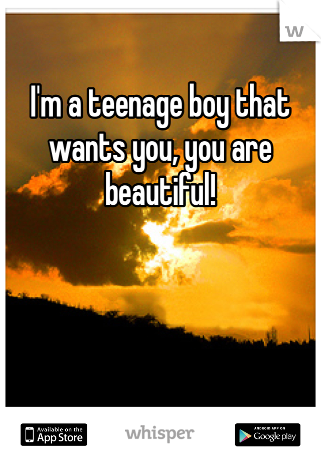I'm a teenage boy that wants you, you are beautiful!